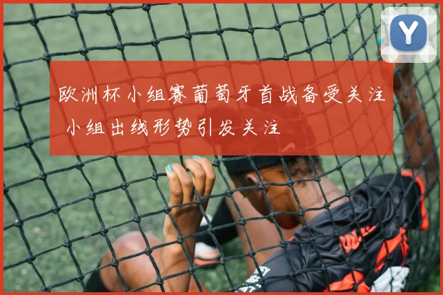 欧洲杯小组赛葡萄牙首战备受关注 小组出线形势引发关注