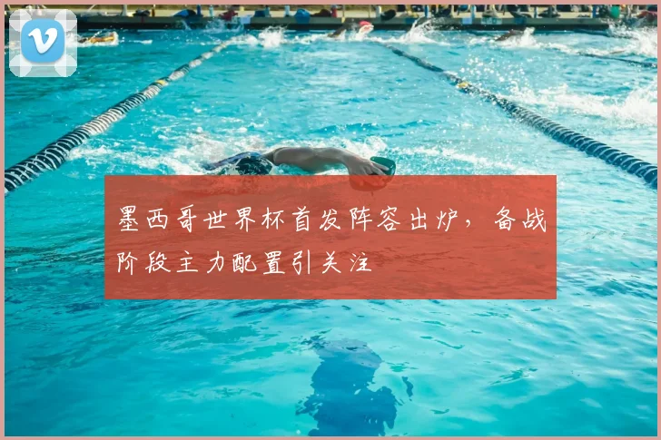 墨西哥世界杯首发阵容出炉，备战阶段主力配置引关注