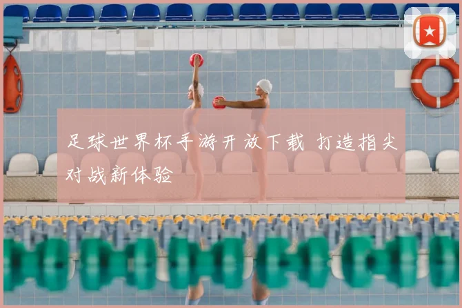 足球世界杯手游开放下载 打造指尖对战新体验